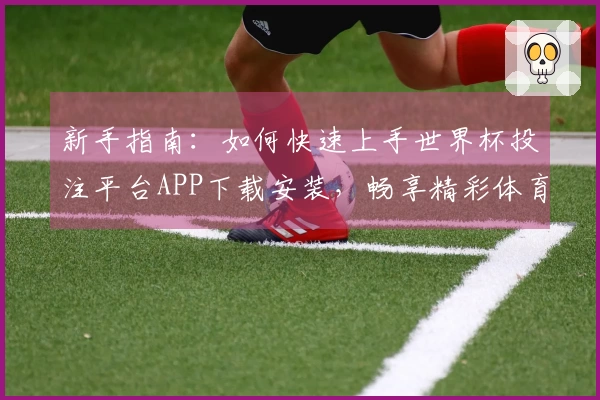 新手指南:如何快速上手世界杯投注平台APP下载安装,畅享精彩体育直播体验