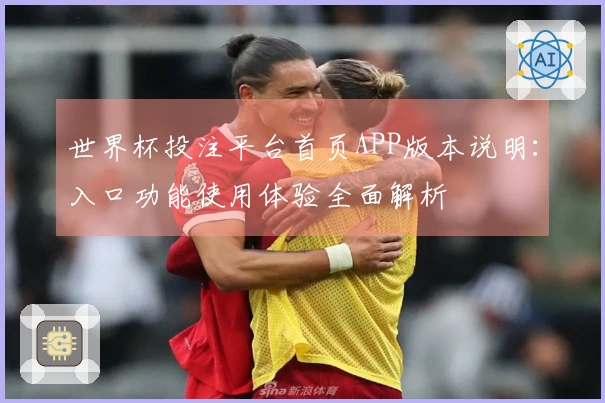 世界杯投注平台首页APP版本说明：入口功能使用体验全面解析