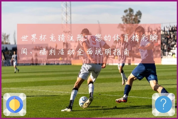世界杯竞猜注册：您的体育精彩瞬间，福利活动全面说明指南