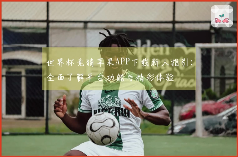 世界杯竞猜苹果APP下载新人指引：全面了解平台功能与精彩体验