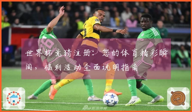世界杯竞猜注册：您的体育精彩瞬间，福利活动全面说明指南