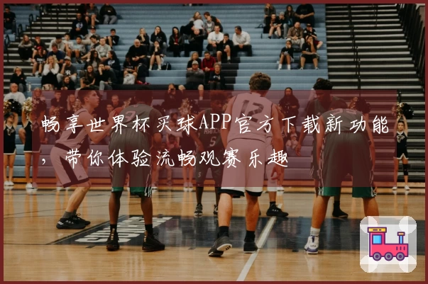 畅享世界杯买球APP官方下载新功能，带你体验流畅观赛乐趣