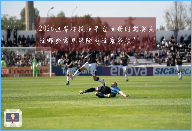 2026世界杯投注平台注册时需要关注哪些常见风险与注意事项？