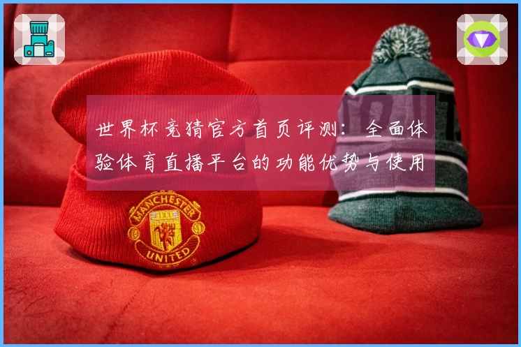 世界杯竞猜官方首页评测：全面体验体育直播平台的功能优势与使用技巧