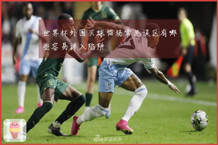 世界杯外围买球临场常见误区有哪些容易掉入陷阱