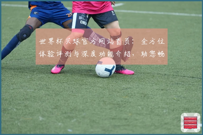 世界杯买球官方网站首页：全方位体验评测与深度功能介绍，助您畅享精彩赛事。