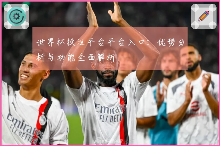 世界杯投注平台平台入口:优势分析与功能全面解析