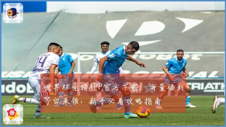 世界杯竞猜APP官方下载:海量福利等你来领,新手必看攻略指南