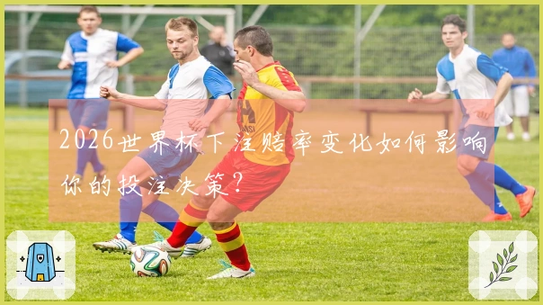 2026世界杯下注赔率变化如何影响你的投注决策？
