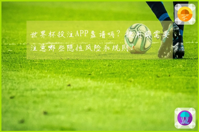 世界杯投注APP靠谱吗？使用前需要注意哪些隐性风险和规则？