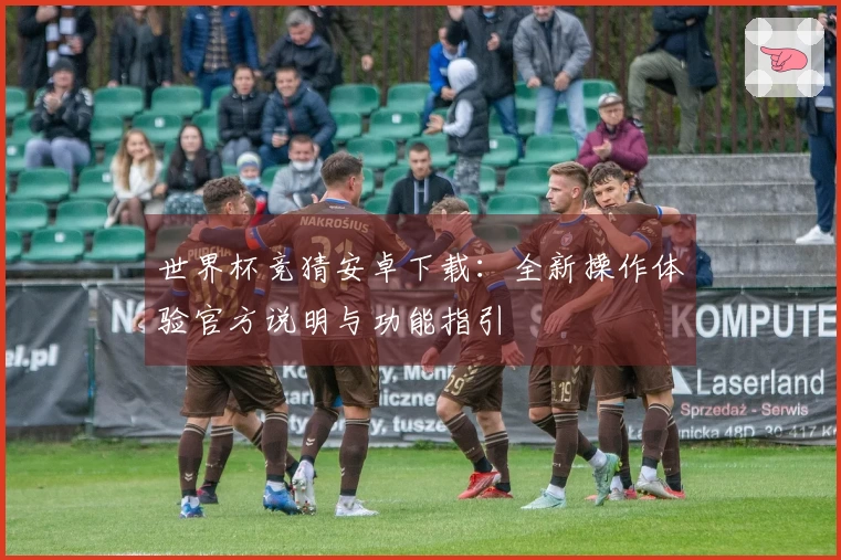 世界杯竞猜安卓下载：全新操作体验官方说明与功能指引