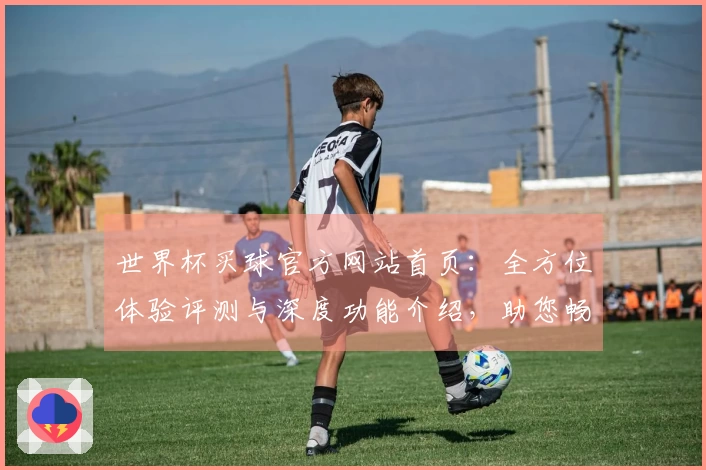 世界杯买球官方网站首页：全方位体验评测与深度功能介绍，助您畅享精彩赛事。