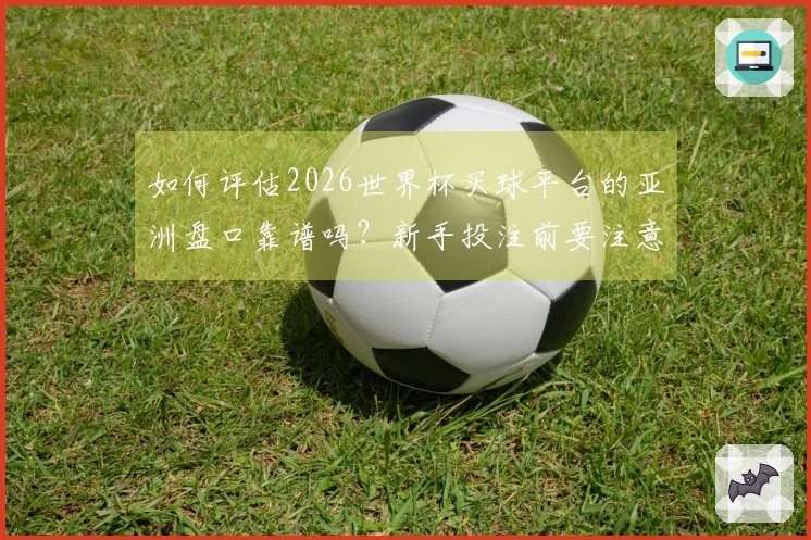 如何评估2026世界杯买球平台的亚洲盘口靠谱吗？新手投注前要注意哪些重点？