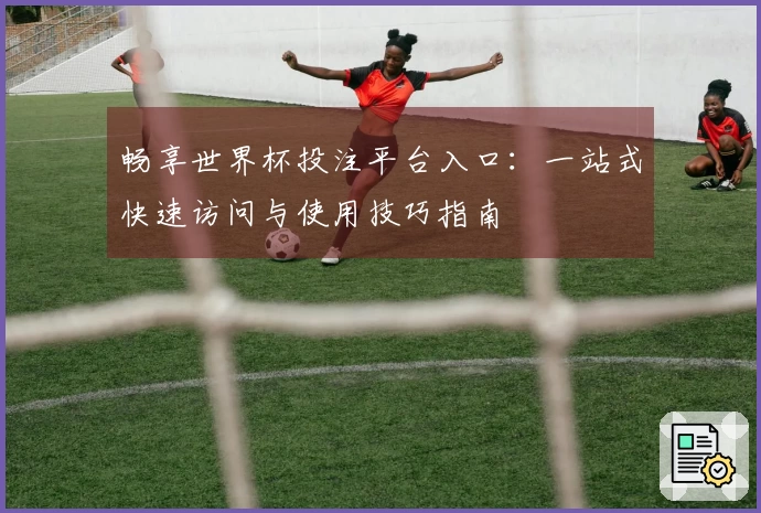 畅享世界杯投注平台入口：一站式快速访问与使用技巧指南
