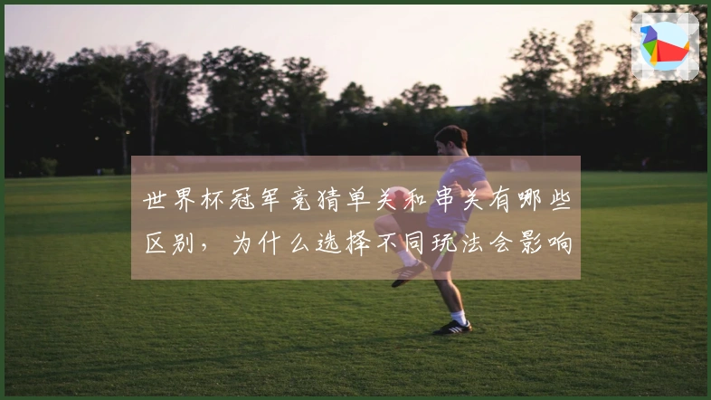 世界杯冠军竞猜单关和串关有哪些区别，为什么选择不同玩法会影响中奖几率