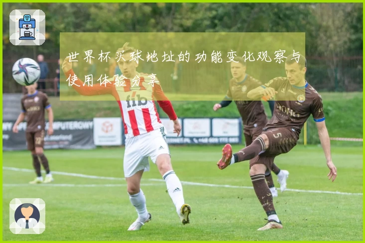 世界杯买球地址的功能变化观察与使用体验分享