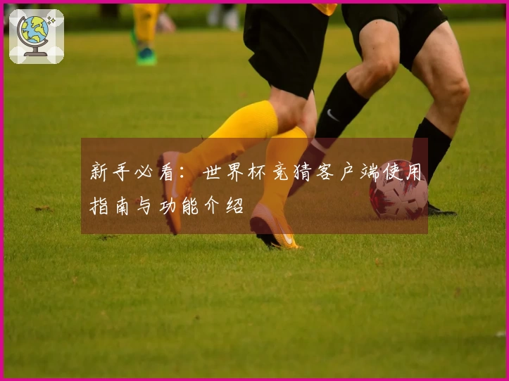 新手必看:世界杯竞猜客户端使用指南与功能介绍