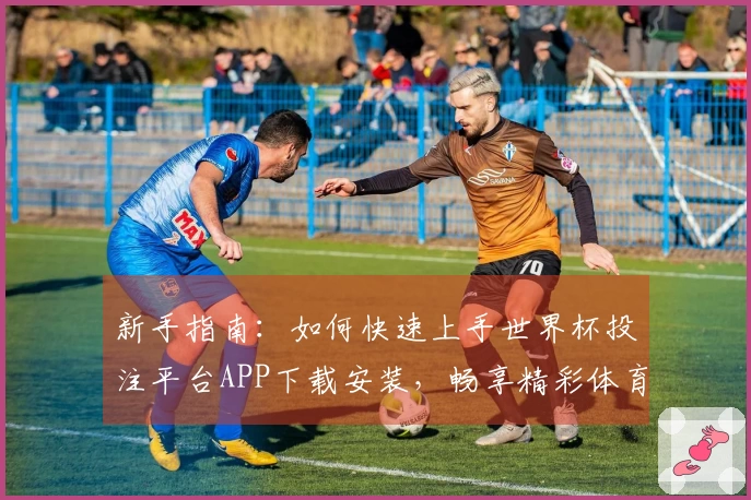 新手指南：如何快速上手世界杯投注平台APP下载安装，畅享精彩体育直播体验