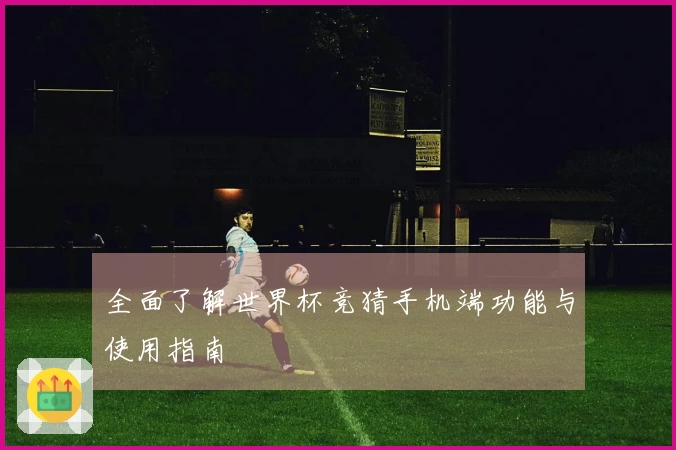 全面了解世界杯竞猜手机端功能与使用指南