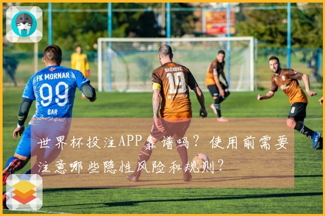 世界杯投注APP靠谱吗？使用前需要注意哪些隐性风险和规则？