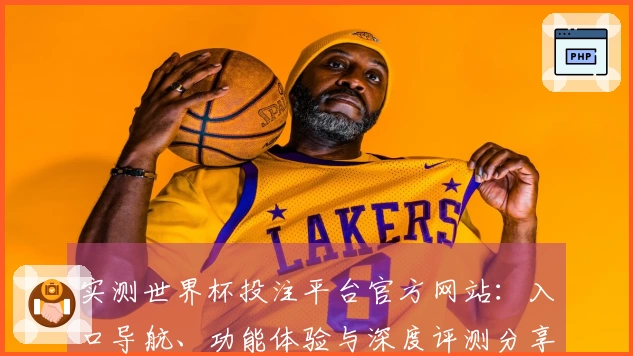 实测世界杯投注平台官方网站：入口导航、功能体验与深度评测分享