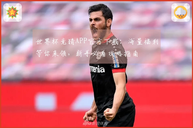 世界杯竞猜APP官方下载：海量福利等你来领，新手必看攻略指南