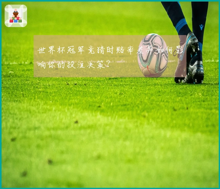 世界杯冠军竞猜时赔率差异如何影响你的投注决策？