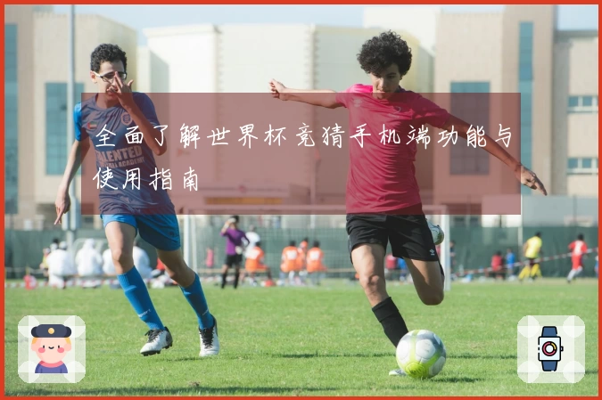 全面了解世界杯竞猜手机端功能与使用指南