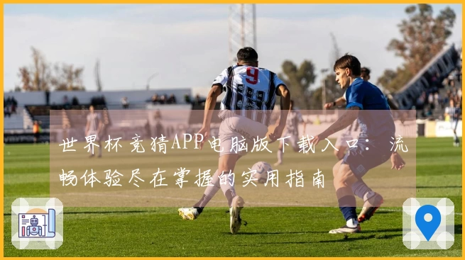 世界杯竞猜APP电脑版下载入口:流畅体验尽在掌握的实用指南